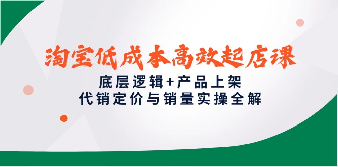 淘宝低成本高效起店课，底层逻辑+产品上架，代销定价与销量实操全解-闲赋网