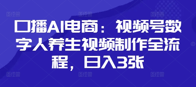 口播AI电商：视频号数字人养生视频制作全流程，日入3张-闲赋网
