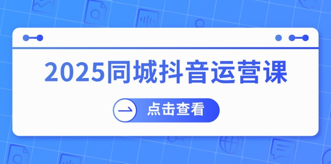 2025同城抖音运营课：涵盖实体店盈利，团购好处，助商家获取流量-闲赋网