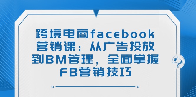 跨境电商facebook营销课：从广告投放到BM管理，全面掌握FB营销技巧-闲赋网