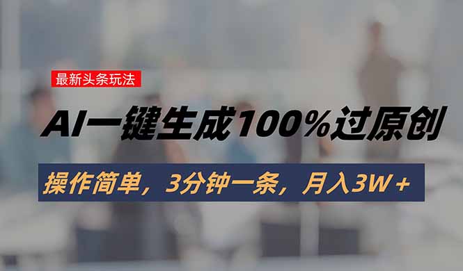 头条最新玩法，AI一键生成100%过原创，操作简单，3分钟一条，月入3W＋-闲赋网