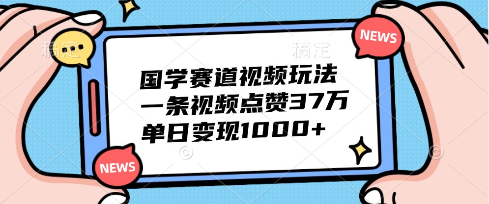 国学赛道视频玩法，一条视频点赞37万，单日变现1000+-闲赋网