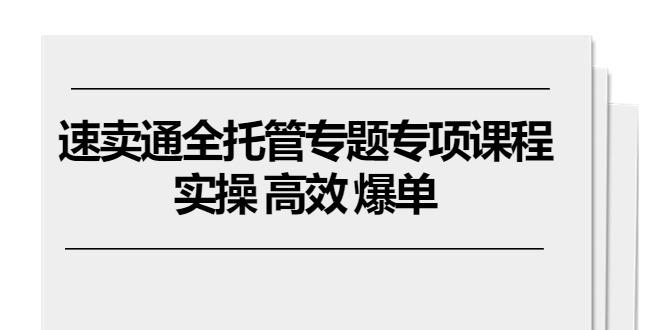 速卖通 全托管专题专项课程，实操 高效 爆单(11节课-闲赋网