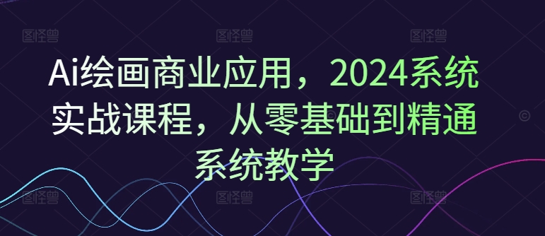 Ai绘画商业应用，2024系统实战课程，从零基础到精通系统教学-闲赋网