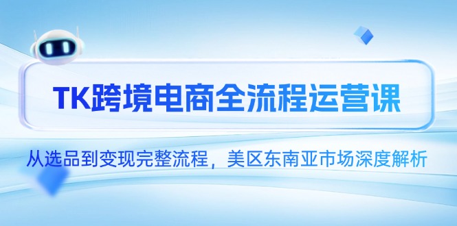 TK跨境电商全流程运营课，从选品到变现完整流程，美区东南亚市场深度解析-闲赋网