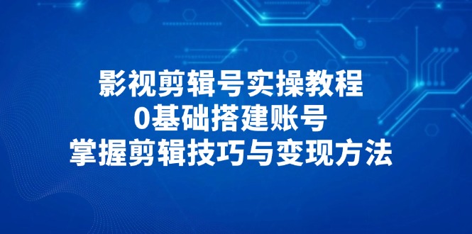 影视剪辑号实操教程，0基础搭建账号，掌握剪辑技巧与变现方法-闲赋网