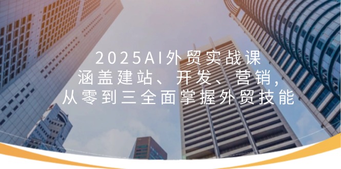 2025AI外贸实战课：涵盖建站、开发、营销, 从零到三全面掌握外贸技能-闲赋网