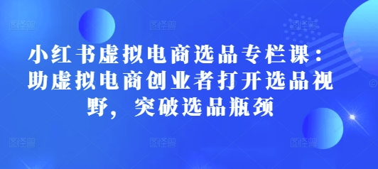 小红书虚拟电商选品专栏课：助虚拟电商创业者打开选品视野，突破选品瓶颈-闲赋网