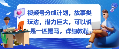 视频号分成计划，故事类玩法，潜力巨大，可以说是一匹黑马，详细教程-闲赋网