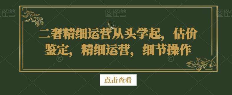二奢精细运营从头学起，估价鉴定，精细运营，细节操作-闲赋网