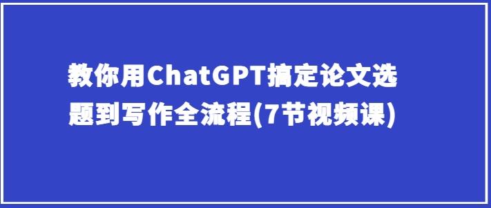 教你用ChatGPT搞定论文选题到写作全流程(7节视频课)-闲赋网