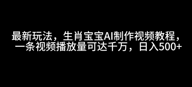 最新玩法，生肖宝宝AI制作视频教程，一条视频播放量可达千万，日入5张【揭秘】-闲赋网