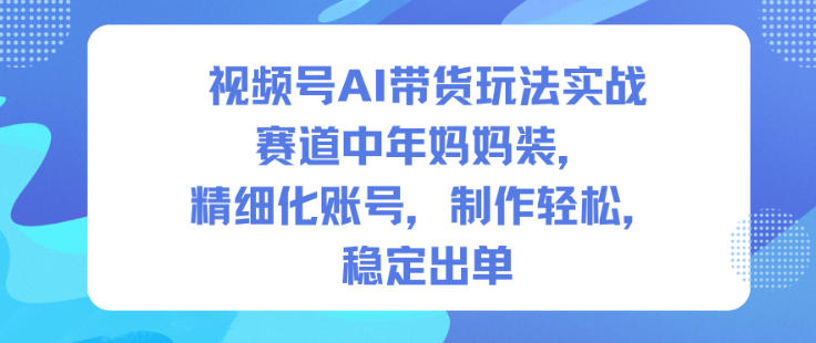 视频号AI带货玩法实战，赛道中年妈妈装，精细化账号，制作轻松，稳定出单-闲赋网