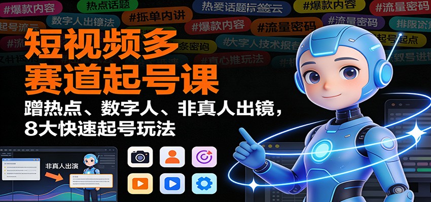 短视频多赛道起号课：蹭热点、数字人、非真人出镜，8大快速起号玩法-闲赋网