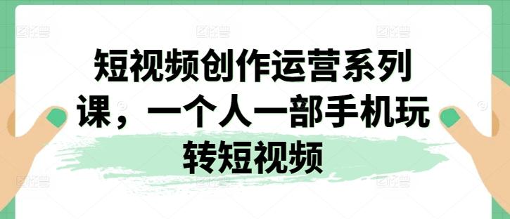 短视频创作运营系列课，一个人一部手机玩转短视频-闲赋网