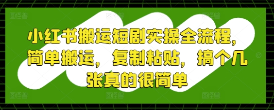 小红书搬运短剧实操全流程，简单搬运，复制粘贴，搞个几张真的很简单-闲赋网