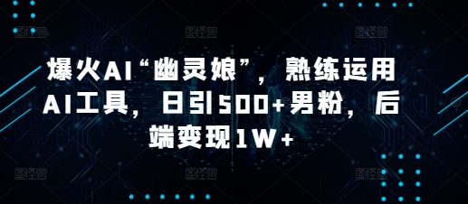 爆火AI“幽灵娘”，熟练运用AI工具，日引500+男粉，后端变现1W+【揭秘】-闲赋网