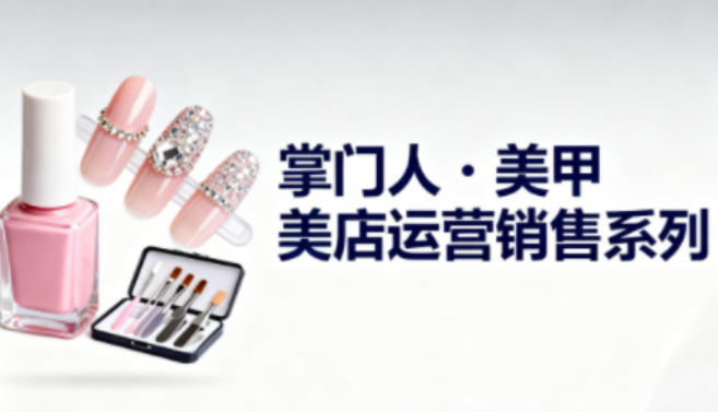 美甲店运营销售系列，助力美甲店老板及从业者提升运营、销售与管理能力-闲赋网
