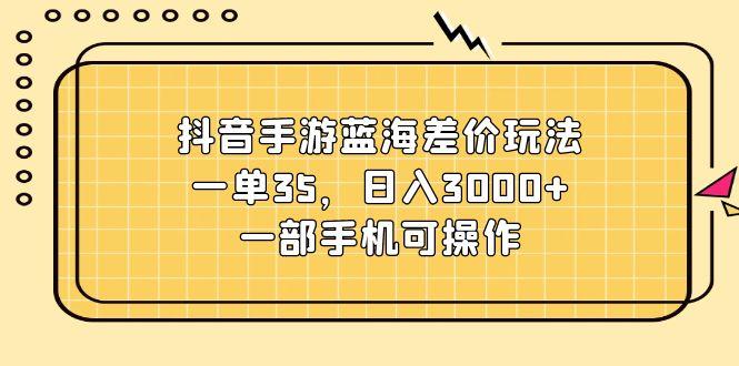 抖音手游蓝海差价玩法，一单35，日入3000+，一部手机可操作-闲赋网