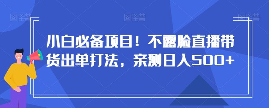 小白必备项目！不露脸直播带货出单打法，亲测日入500+【揭秘】-闲赋网