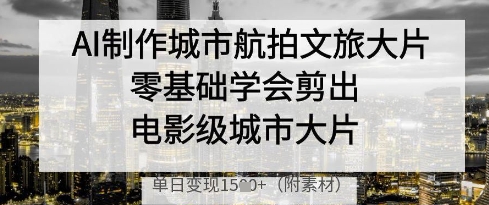 AI制作城市航拍文旅大片，零基础学会剪出电影级城市大片，单日变现多张-闲赋网