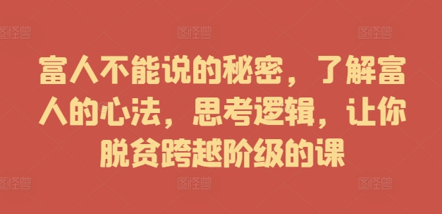 富人不能说的秘密，了解富人的心法，思考逻辑，让你脱贫跨越阶级的课-闲赋网
