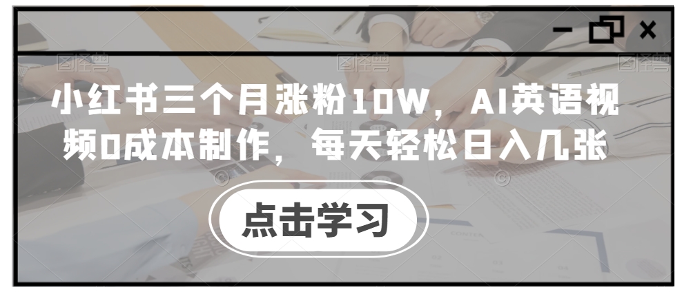 小红书三个月涨粉10W，AI英语视频0成本制作，每天轻松日入几张【揭秘】-闲赋网