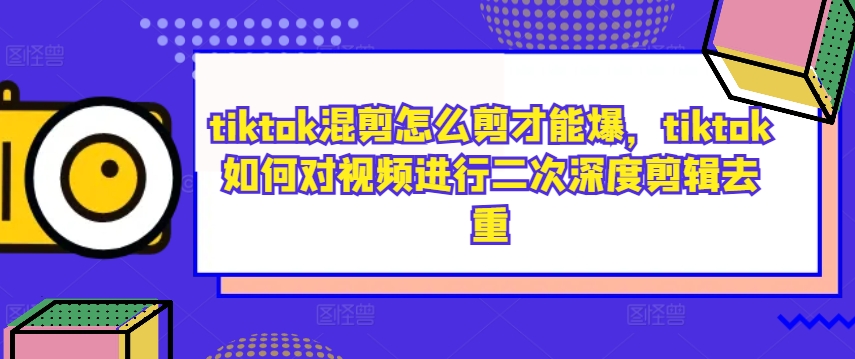 tiktok混剪怎么剪才能爆，tiktok如何对视频进行二次深度剪辑去重-闲赋网