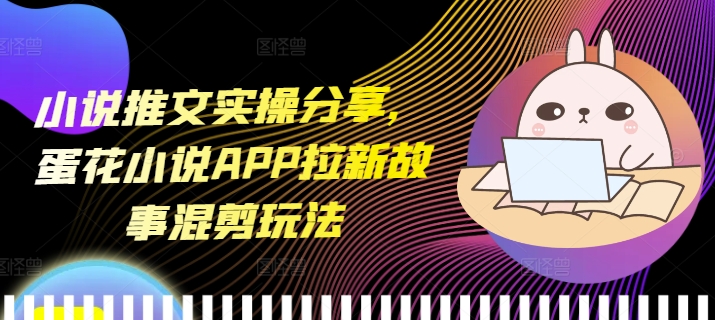 小说推文实操分享，蛋花小说APP拉新故事混剪玩法-闲赋网