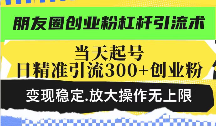 朋友圈创业粉杠杆引流术，投产高轻松日引300+创业粉，变现稳定.放大操…-闲赋网