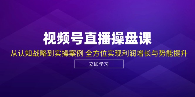 视频号直播操盘课，从认知战略到实操案例 全方位实现利润增长与势能提升-闲赋网
