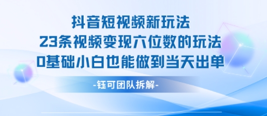 抖音短视频新玩法，23条视频变现六位数，0基础小白也能做到当天出单-闲赋网