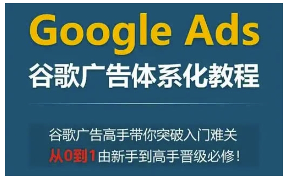 Google Ads谷歌广告体系化教程，谷歌广告高手带你突破入门难关，从0到1由新手到高手晋级必修-闲赋网