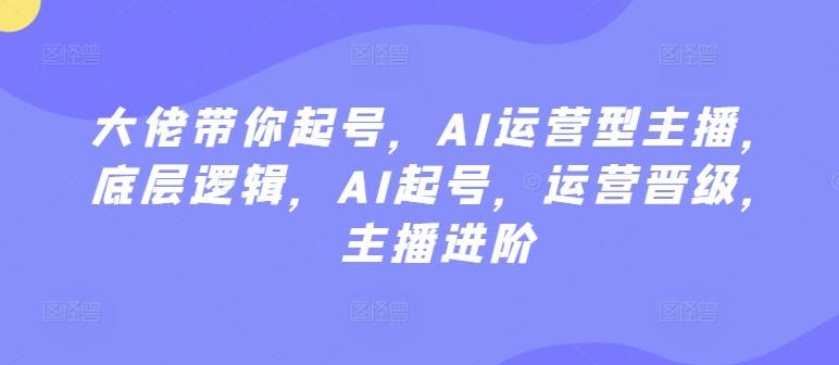 大佬带你起号，AI运营型主播，底层逻辑，AI起号，运营晋级，主播进阶-闲赋网
