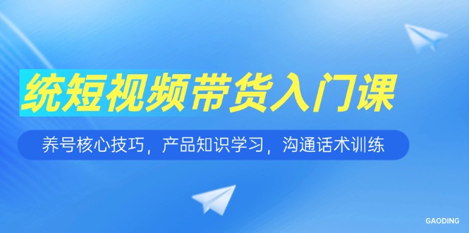 短视频带货入门课，养号核心技巧，产品知识学习，沟通话术训练-闲赋网