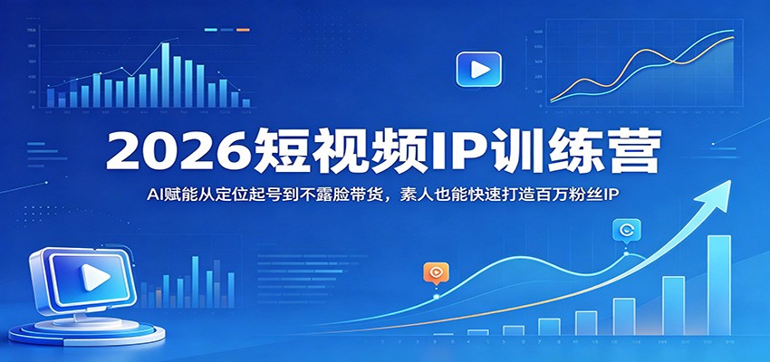 2026短视频IP训练营：AI赋能从定位起号到不露脸带货，素人也能快速打造百万粉丝IP-闲赋网