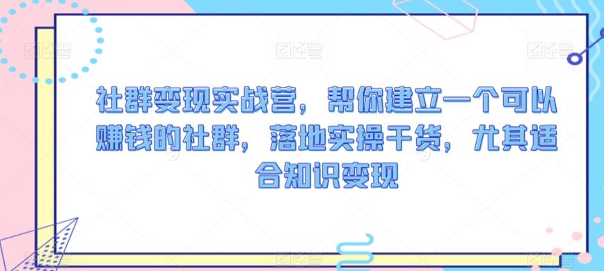 社群变现实战营，帮你建立一个可以赚钱的社群，落地实操干货，尤其适合知识变现-闲赋网