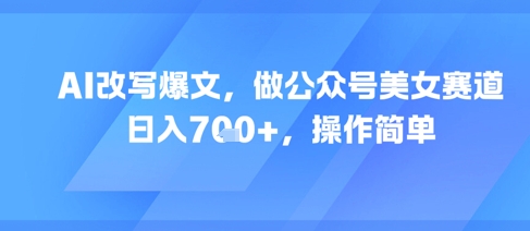 AI改写爆文，做公众号美女赛道，日入7张+，操作简单-闲赋网