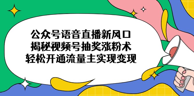 公众号语音直播新风口，揭秘视频号抽奖涨粉术，轻松开通流量主实现变现-闲赋网