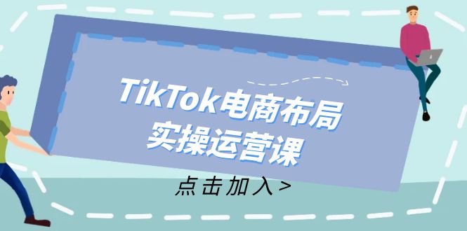 TikTok电商布局实操运营课：从新手到精通，成为TikTok带货运营高手-闲赋网