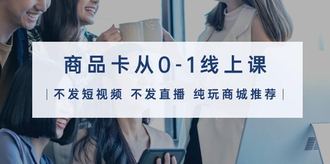 (9834期)商品卡从0-1线上课(不发短视频 不发直播 纯玩商城推荐)32节课-闲赋网