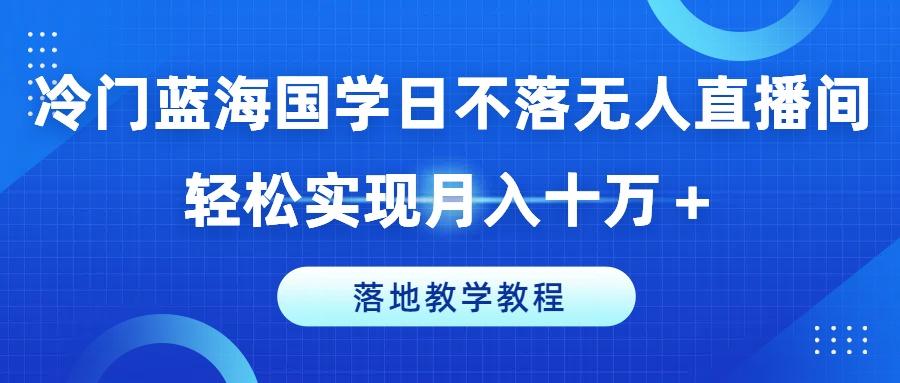 冷门蓝海国学日不落无人直播间，轻松实现月入十万+，落地教学教程【揭秘】-闲赋网