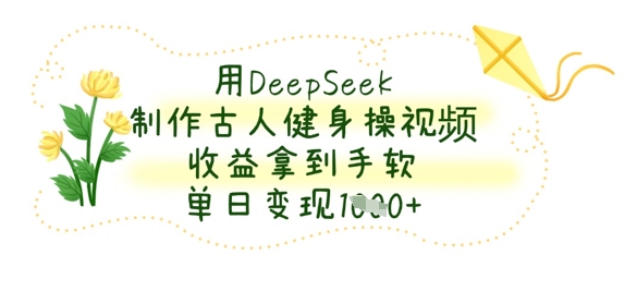 用DeepSeek制作古人健身操视频，收益拿到手软，单日变现数张-闲赋网
