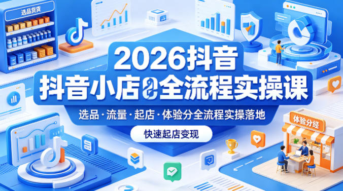 2026抖音小店全流程实操课，覆盖选品、流量、起店、体验分全流程实操落地，快速起店变现-闲赋网