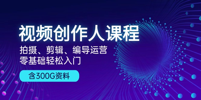 视频创作人课程！拍摄、剪辑、编导运营，零基础轻松入门，含300G资料-闲赋网