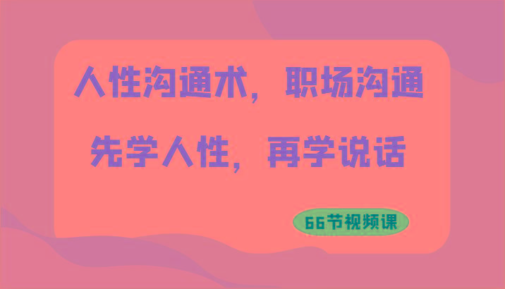 人性沟通术，职场沟通：先学人性，再学说话(66节视频课)-闲赋网