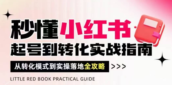 秒懂小红书-起号到转化实战指南，​从转化模式到实操落地全攻略，让你破解流量玄学，做得有结果-闲赋网