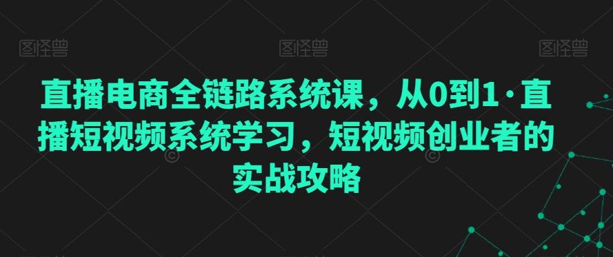 直播电商全链路系统课，从0到1·直播短视频系统学习，短视频创业者的实战攻略-闲赋网