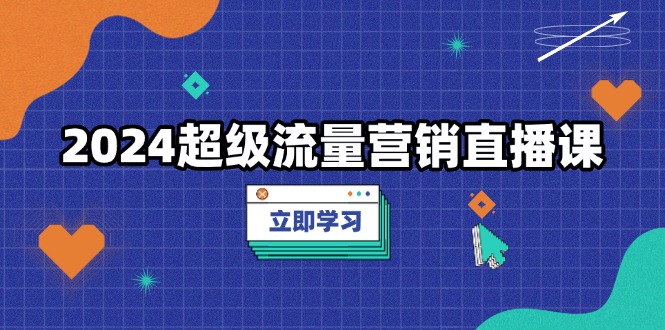 2024超级流量营销直播课，低成本打法，提升流量转化率，案例拆解爆款-闲赋网