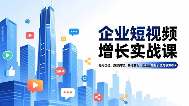企业短视频增长实战课，账号定位、爆款内容、精准转化，助企业单月引流增收30%+-闲赋网